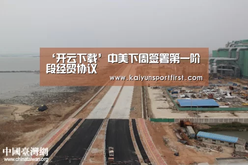 ‘开云下载’中美下周签署第一阶段经贸协议(图1) 开云聚合