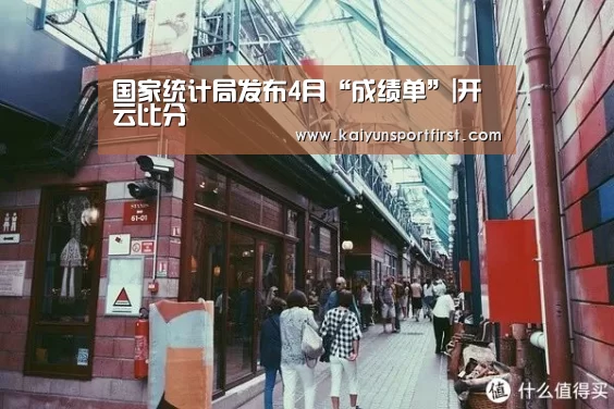 国家统计局发布4月“成绩单”|开云比分(图3) 开云体育